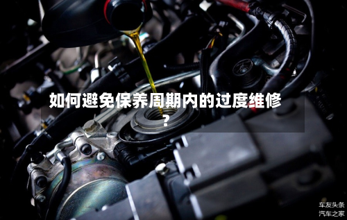 如何避免保养周期内的过度维修？