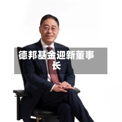 德邦基金迎新董事长