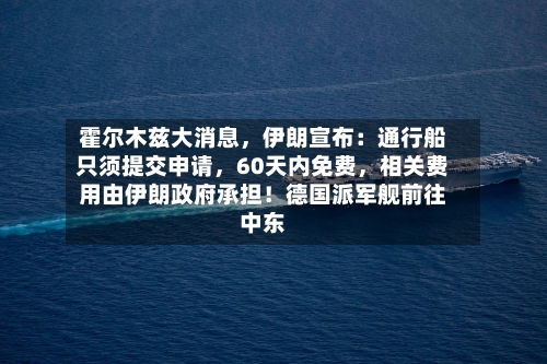 霍尔木兹大消息，伊朗宣布：通行船只须提交申请，60天内免费，相关费用由伊朗政府承担！德国派军舰前往中东