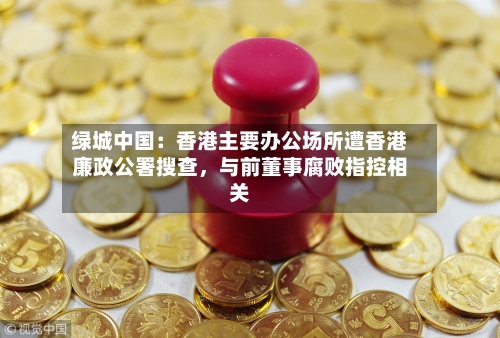 绿城中国：香港主要办公场所遭香港廉政公署搜查，与前董事腐败指控相关