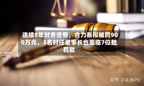 连续5年财务造假，合力泰拟被罚900万元，3名时任董事长也面临7位数罚款