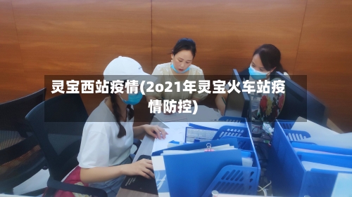 灵宝西站疫情(2o21年灵宝火车站疫情防控)