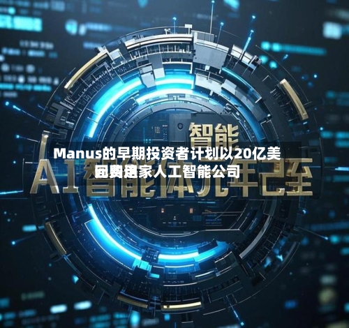 Manus的早期投资者计划以20亿美元费用回购这家人工智能公司