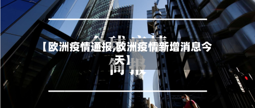 【欧洲疫情通报,欧洲疫情新增消息今天】