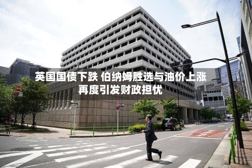 英国国债下跌 伯纳姆胜选与油价上涨再度引发财政担忧