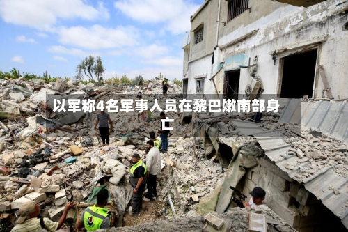 以军称4名军事人员在黎巴嫩南部身亡