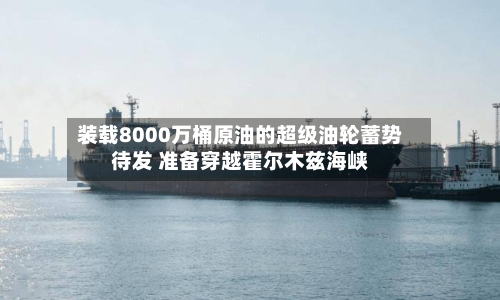 装载8000万桶原油的超级油轮蓄势待发 准备穿越霍尔木兹海峡