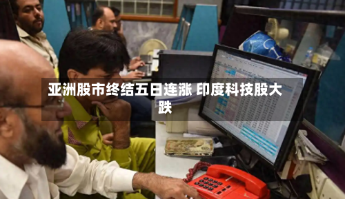 亚洲股市终结五日连涨 印度科技股大跌