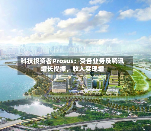 科技投资者Prosus：受各业务及腾讯增长提振，收入实现增