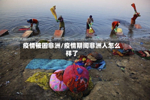 疫情被困非洲/疫情期间非洲人怎么样了