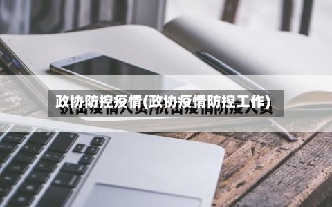 政协防控疫情(政协疫情防控工作)