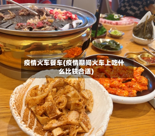 疫情火车餐车(疫情期间火车上吃什么比较合适)