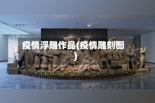 疫情浮雕作品(疫情雕刻图)