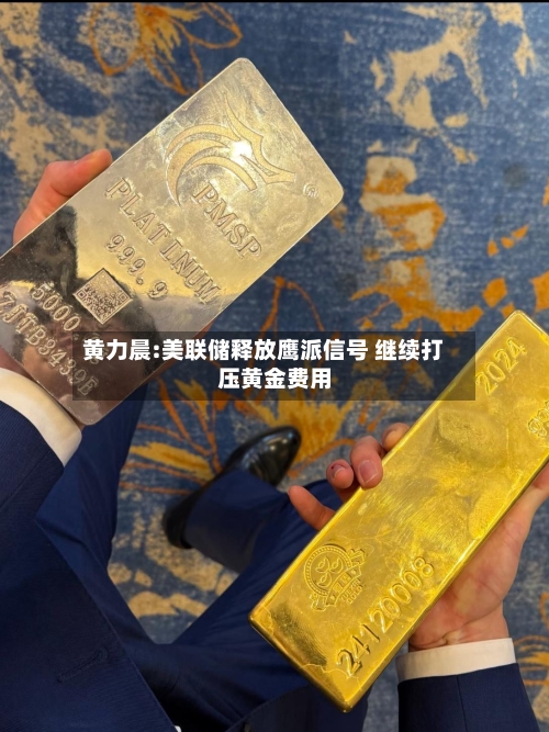 黄力晨:美联储释放鹰派信号 继续打压黄金费用