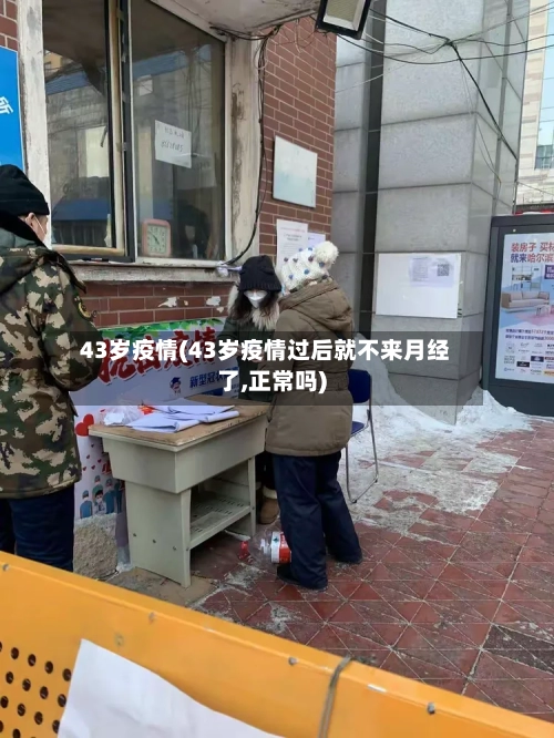 43岁疫情(43岁疫情过后就不来月经了,正常吗)