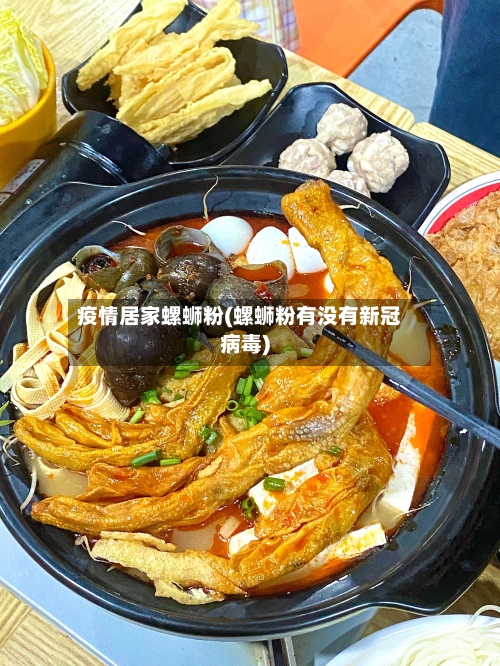 疫情居家螺蛳粉(螺蛳粉有没有新冠病毒)