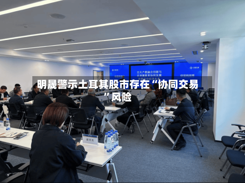 明晟警示土耳其股市存在“协同交易”风险