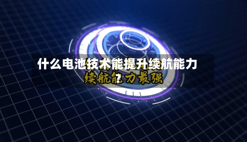 什么电池技术能提升续航能力？
