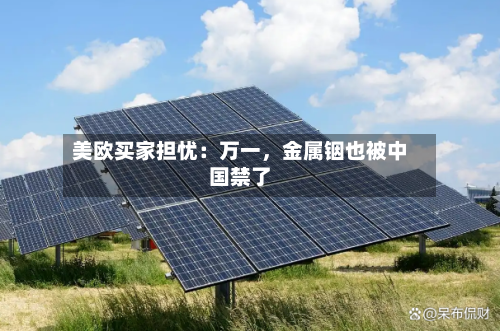 美欧买家担忧：万一，金属铟也被中国禁了