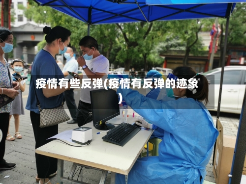 疫情有些反弹(疫情有反弹的迹象)