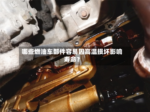 哪些燃油车部件容易因高温损坏影响寿命？