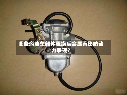 哪些燃油车部件更换后会显著影响动力表现？
