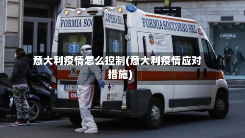 意大利疫情怎么控制(意大利疫情应对措施)