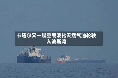 卡塔尔又一艘空载液化天然气油轮驶入波斯湾