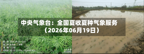 中央气象台：全国夏收夏种气象服务（2026年06月19日）