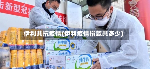 伊利共抗疫情(伊利疫情捐款共多少)