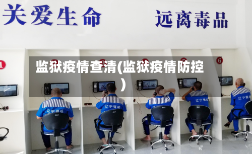 监狱疫情查清(监狱疫情防控)