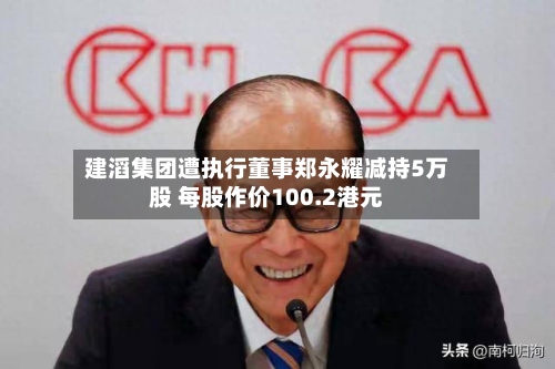 建滔集团遭执行董事郑永耀减持5万股 每股作价100.2港元