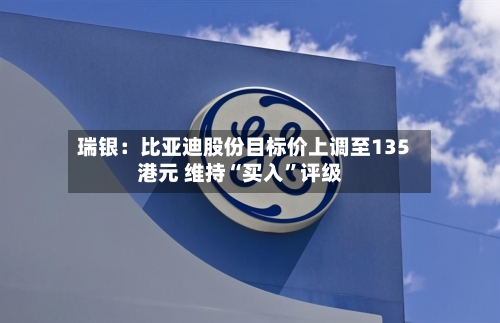 瑞银：比亚迪股份目标价上调至135港元 维持“买入”评级