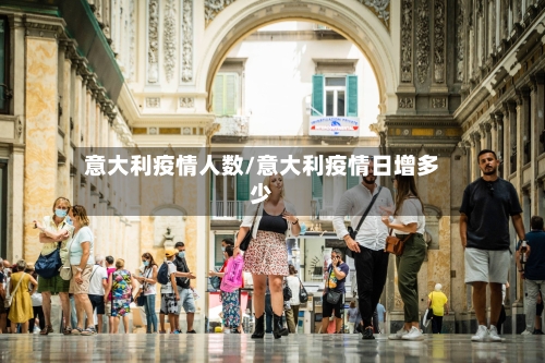 意大利疫情人数/意大利疫情日增多少