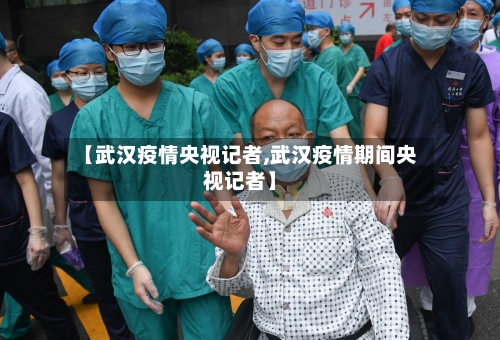 【武汉疫情央视记者,武汉疫情期间央视记者】