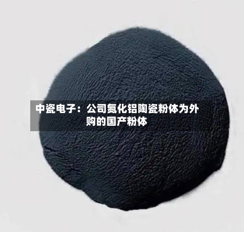 中瓷电子：公司氮化铝陶瓷粉体为外购的国产粉体