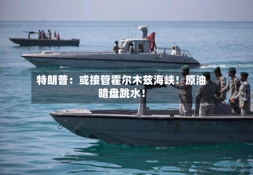 特朗普：或接管霍尔木兹海峡！原油暗盘跳水！