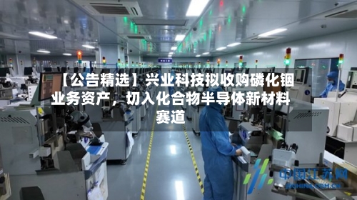 【公告精选】兴业科技拟收购磷化铟业务资产，切入化合物半导体新材料赛道