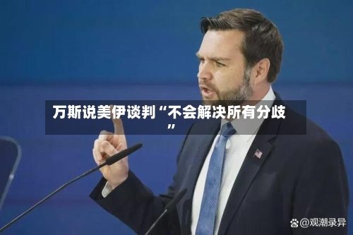 万斯说美伊谈判“不会解决所有分歧”