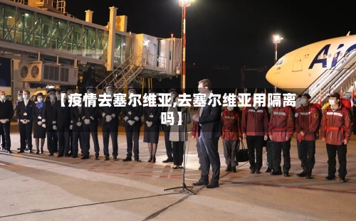 【疫情去塞尔维亚,去塞尔维亚用隔离吗】