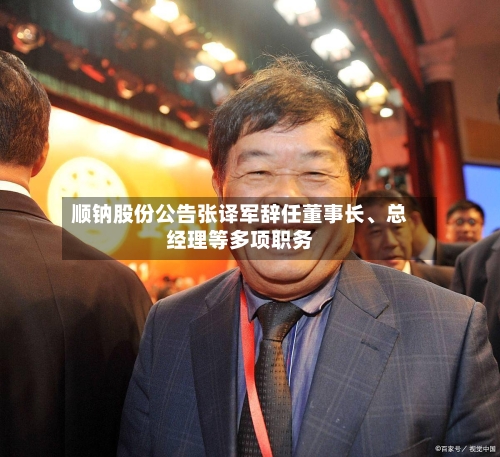 顺钠股份公告张译军辞任董事长、总经理等多项职务