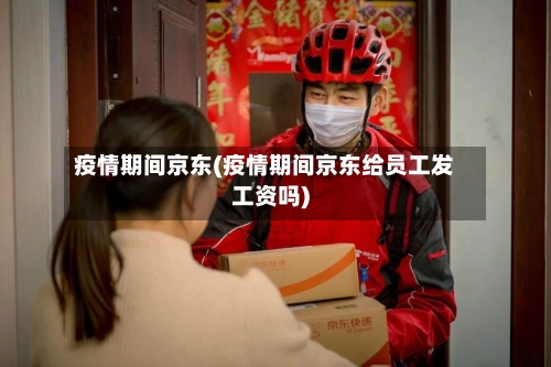 疫情期间京东(疫情期间京东给员工发工资吗)