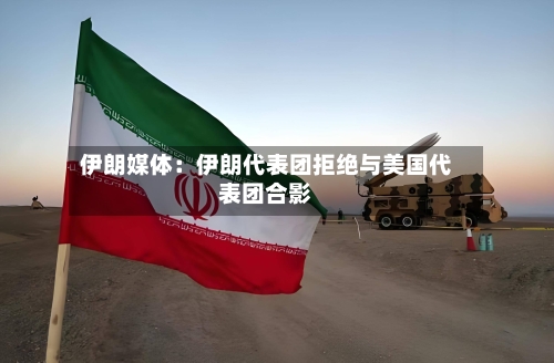 伊朗媒体：伊朗代表团拒绝与美国代表团合影