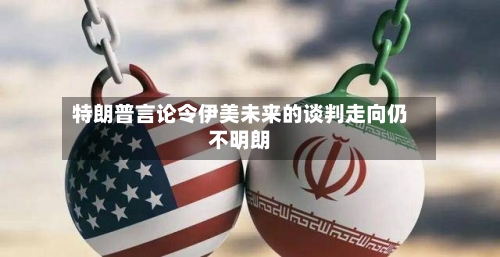 特朗普言论令伊美未来的谈判走向仍不明朗