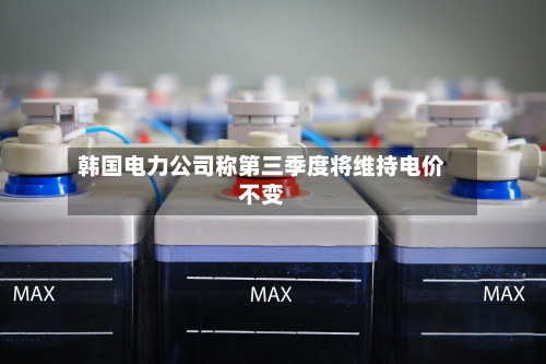 韩国电力公司称第三季度将维持电价不变