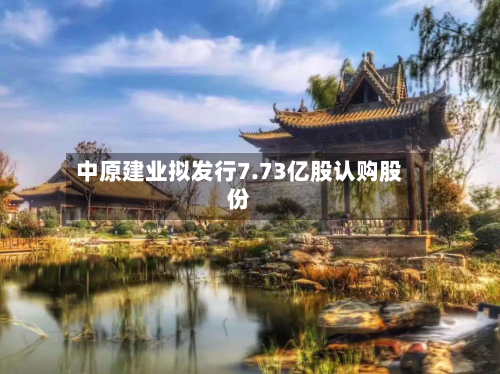 中原建业拟发行7.73亿股认购股份