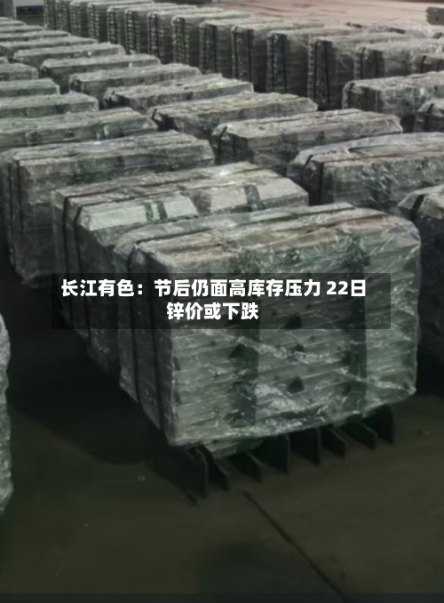 长江有色：节后仍面高库存压力 22日锌价或下跌