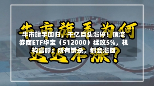 牛市旗手回归，千亿巨头涨停！顶流券商ETF华宝（512000）猛攻5%，机构高呼：所有错杀，都会涨回