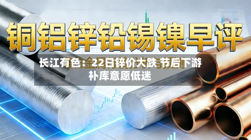 长江有色：22日锌价大跌 节后下游补库意愿低迷