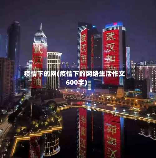 疫情下的网(疫情下的网络生活作文600字)